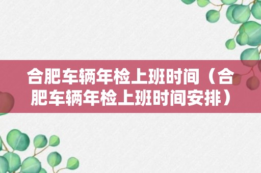 合肥车辆年检上班时间（合肥车辆年检上班时间安排）