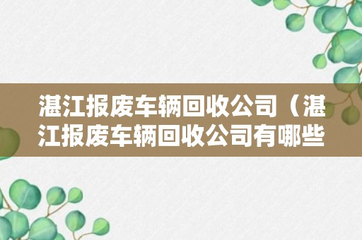 湛江报废车辆回收公司（湛江报废车辆回收公司有哪些）