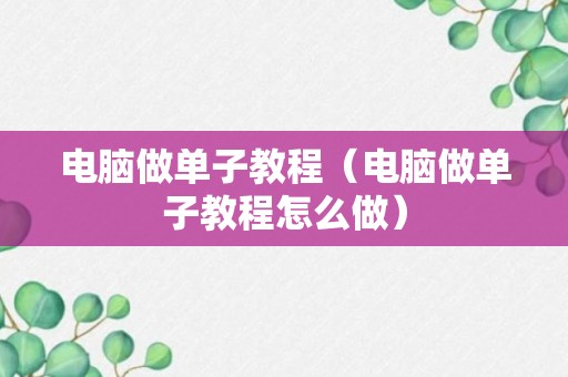 电脑做单子教程（电脑做单子教程怎么做）