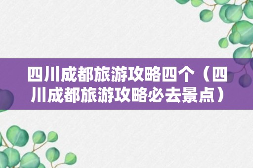 四川成都旅游攻略四个（四川成都旅游攻略必去景点）