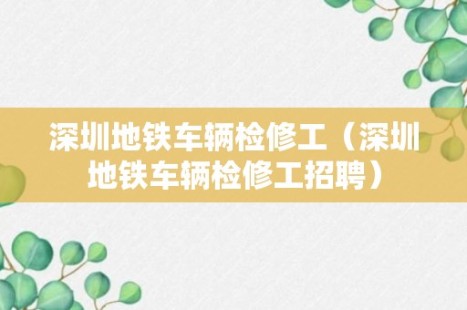 深圳地铁车辆检修工（深圳地铁车辆检修工招聘）