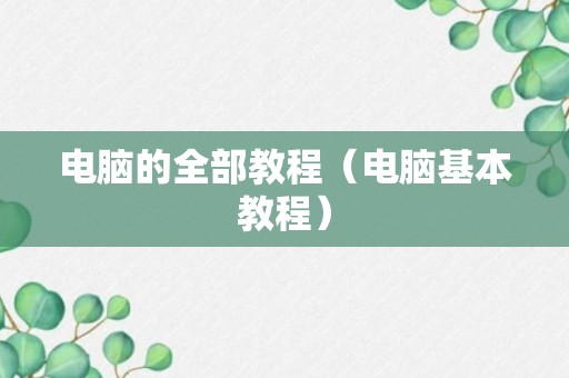 电脑的全部教程（电脑基本教程）