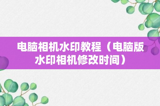 电脑相机水印教程（电脑版水印相机修改时间）