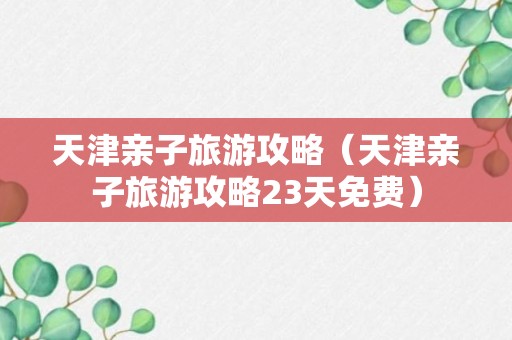 天津亲子旅游攻略（天津亲子旅游攻略23天免费）