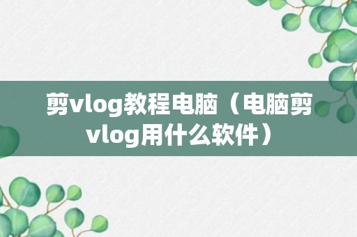 剪vlog教程电脑（电脑剪vlog用什么软件）