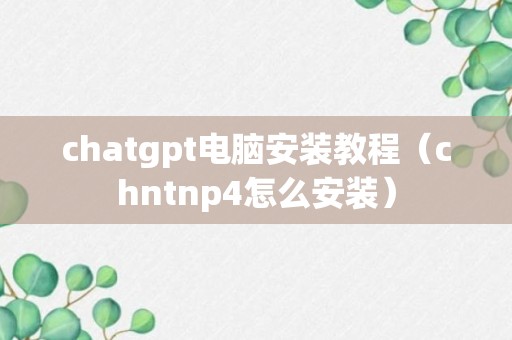 chatgpt电脑安装教程（chntnp4怎么安装）