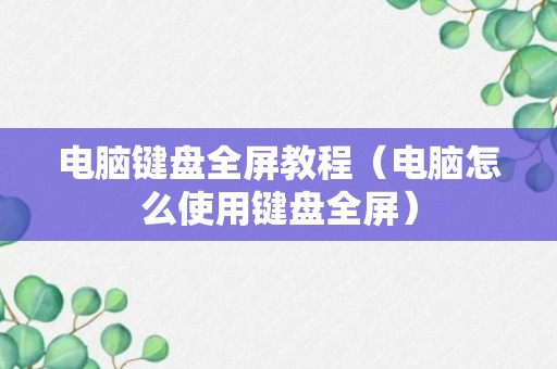 电脑键盘全屏教程（电脑怎么使用键盘全屏）