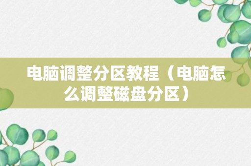 电脑调整分区教程（电脑怎么调整磁盘分区）