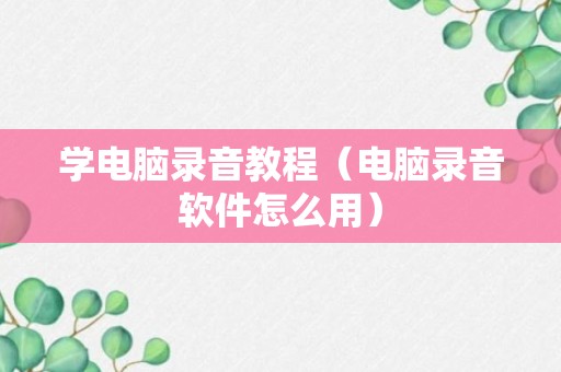 学电脑录音教程（电脑录音软件怎么用）