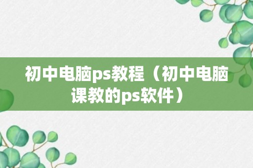 初中电脑ps教程（初中电脑课教的ps软件）