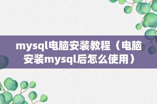 mysql电脑安装教程（电脑安装mysql后怎么使用）