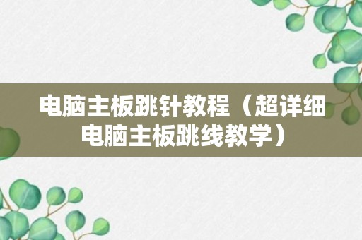 电脑主板跳针教程（超详细电脑主板跳线教学）