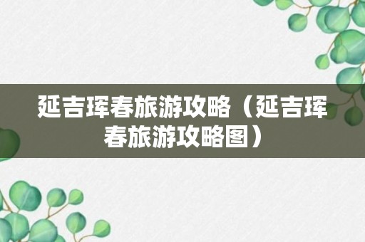 延吉珲春旅游攻略（延吉珲春旅游攻略图）