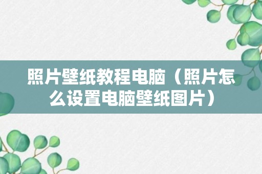 照片壁纸教程电脑（照片怎么设置电脑壁纸图片）