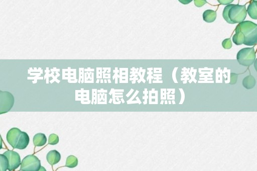 学校电脑照相教程（教室的电脑怎么拍照）