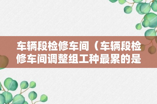 车辆段检修车间（车辆段检修车间调整组工种最累的是什么）