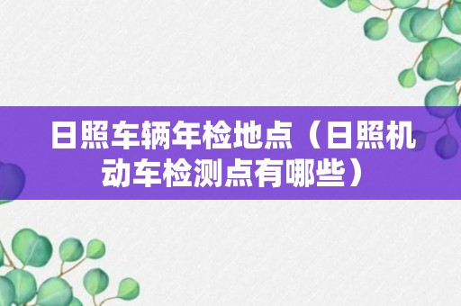 日照车辆年检地点（日照机动车检测点有哪些）