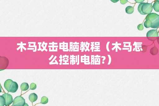 木马攻击电脑教程（木马怎么控制电脑?）