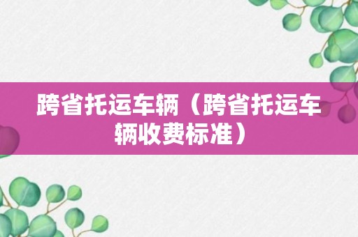 跨省托运车辆（跨省托运车辆收费标准）