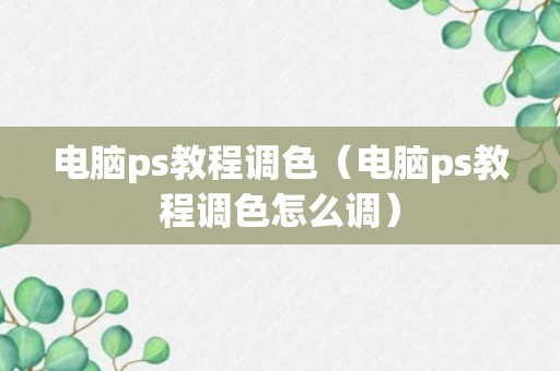 电脑ps教程调色（电脑ps教程调色怎么调）