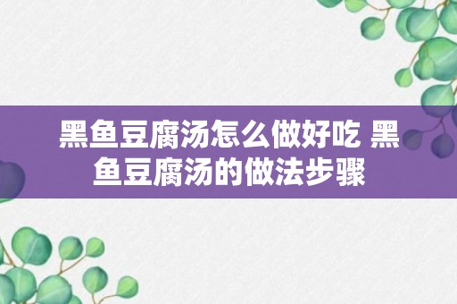 黑鱼豆腐汤怎么做好吃 黑鱼豆腐汤的做法步骤