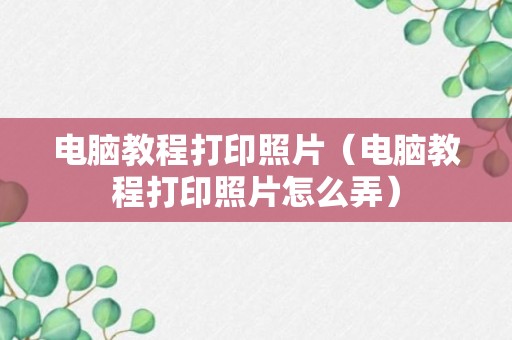 电脑教程打印照片（电脑教程打印照片怎么弄）