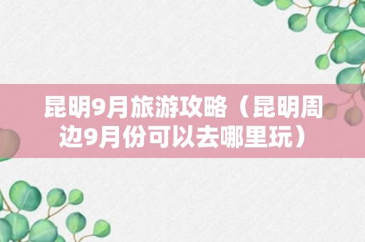 昆明9月旅游攻略（昆明周边9月份可以去哪里玩）