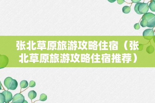 张北草原旅游攻略住宿（张北草原旅游攻略住宿推荐）