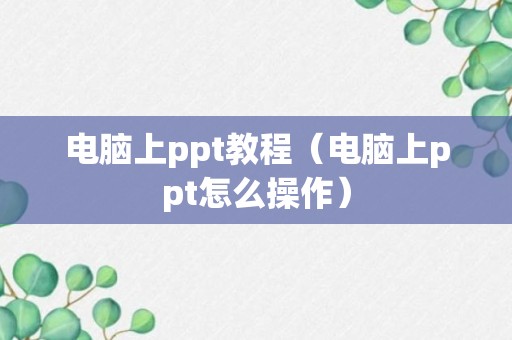 电脑上ppt教程（电脑上ppt怎么操作）