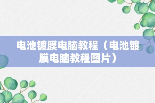 电池镀膜电脑教程（电池镀膜电脑教程图片）