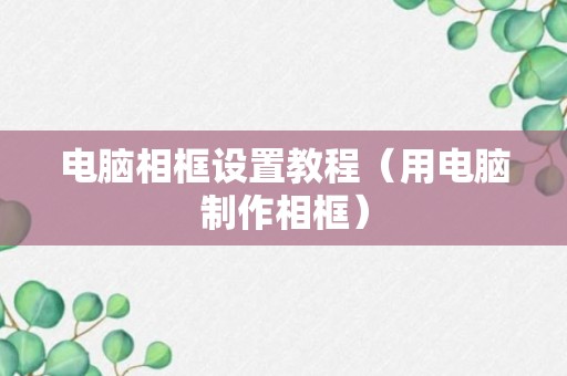 电脑相框设置教程（用电脑制作相框）