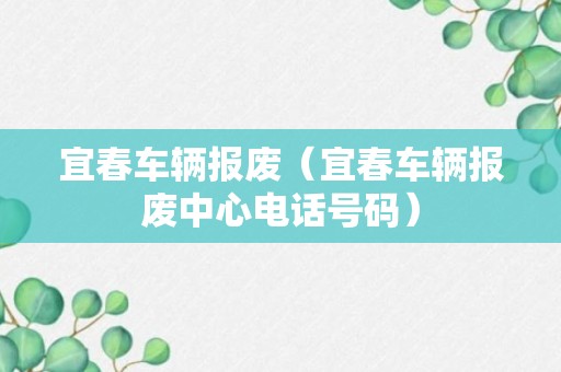 宜春车辆报废（宜春车辆报废中心电话号码）