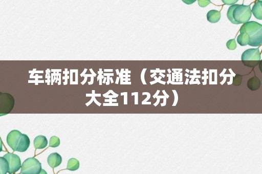 车辆扣分标准（交通法扣分大全112分）