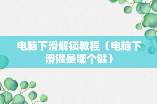 电脑下滑解锁教程（电脑下滑键是哪个键）