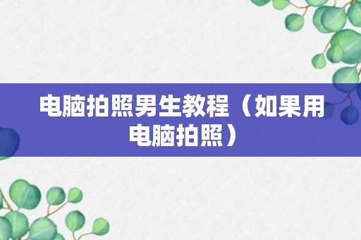 电脑拍照男生教程（如果用电脑拍照）