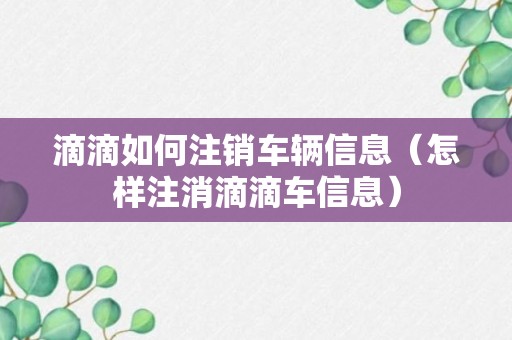 滴滴如何注销车辆信息（怎样注消滴滴车信息）