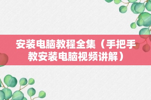 安装电脑教程全集（手把手教安装电脑视频讲解）