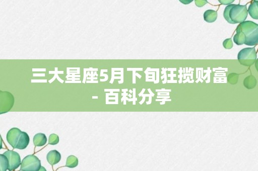 三大星座5月下旬狂揽财富 - 百科分享