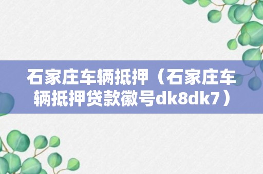 石家庄车辆抵押（石家庄车辆抵押贷款徽号dk8dk7）