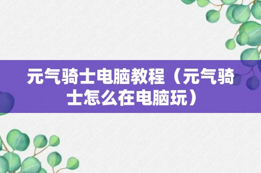 元气骑士电脑教程（元气骑士怎么在电脑玩）