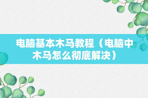 电脑基本木马教程（电脑中木马怎么彻底解决）