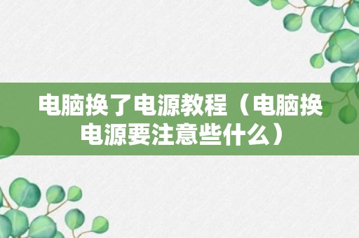 电脑换了电源教程（电脑换电源要注意些什么）