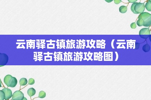 云南驿古镇旅游攻略（云南驿古镇旅游攻略图）