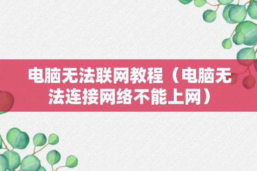 电脑无法联网教程（电脑无法连接网络不能上网）