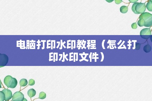 电脑打印水印教程（怎么打印水印文件）