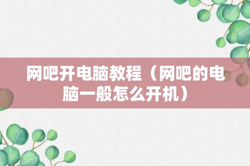 网吧开电脑教程（网吧的电脑一般怎么开机）