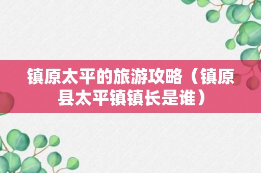 镇原太平的旅游攻略（镇原县太平镇镇长是谁）