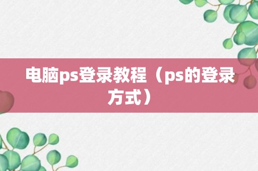 电脑ps登录教程（ps的登录方式）