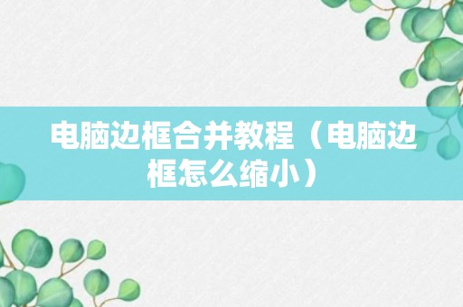 电脑边框合并教程（电脑边框怎么缩小）