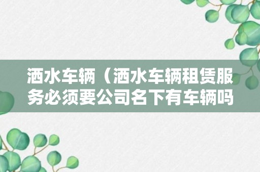 洒水车辆（洒水车辆租赁服务必须要公司名下有车辆吗?）